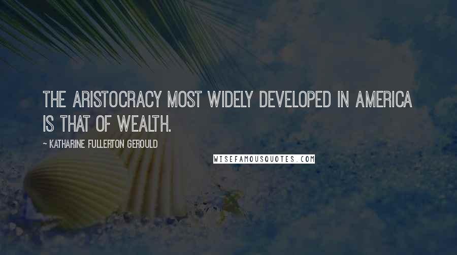 Katharine Fullerton Gerould Quotes: The aristocracy most widely developed in America is that of wealth.