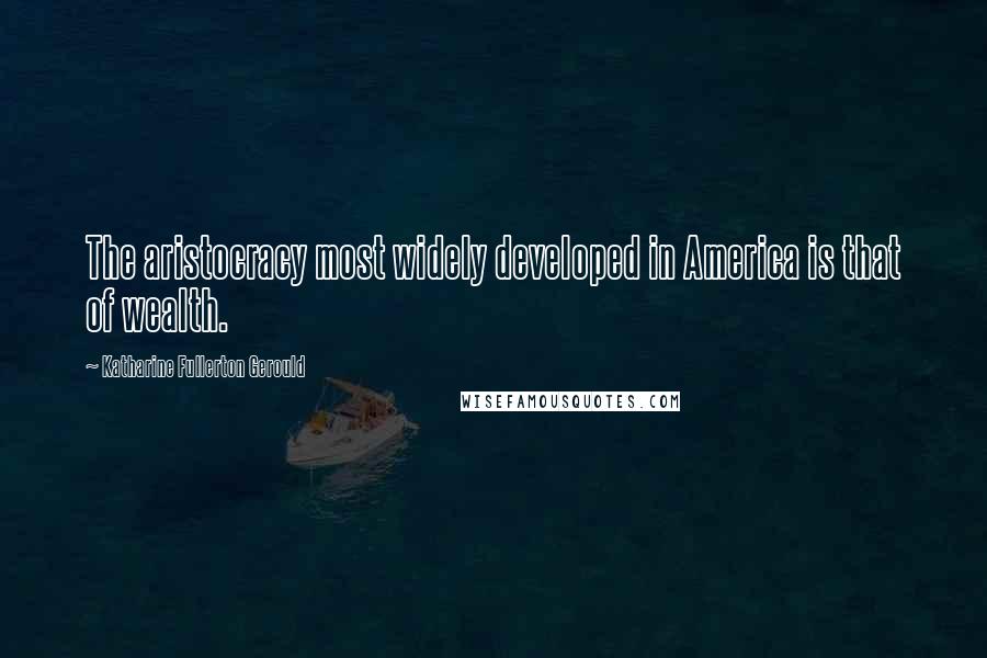 Katharine Fullerton Gerould Quotes: The aristocracy most widely developed in America is that of wealth.