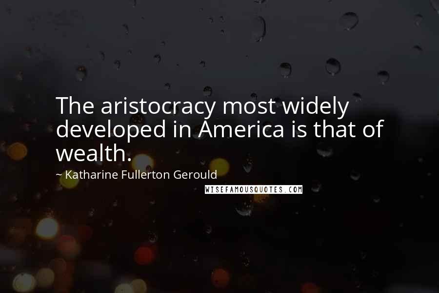 Katharine Fullerton Gerould Quotes: The aristocracy most widely developed in America is that of wealth.