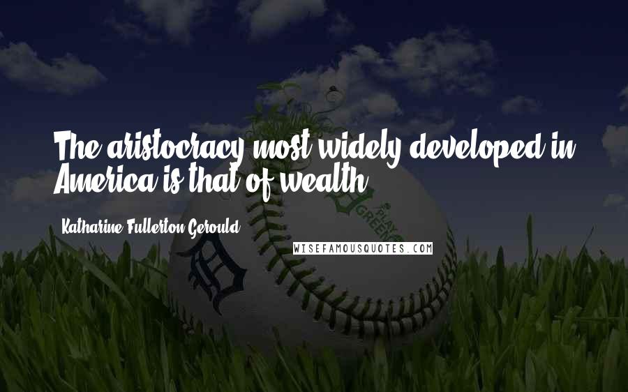 Katharine Fullerton Gerould Quotes: The aristocracy most widely developed in America is that of wealth.