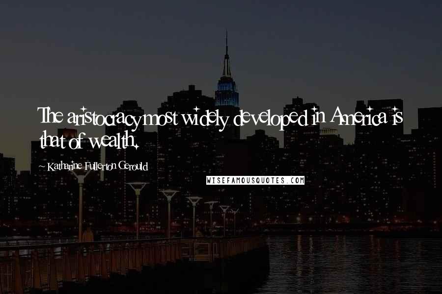 Katharine Fullerton Gerould Quotes: The aristocracy most widely developed in America is that of wealth.