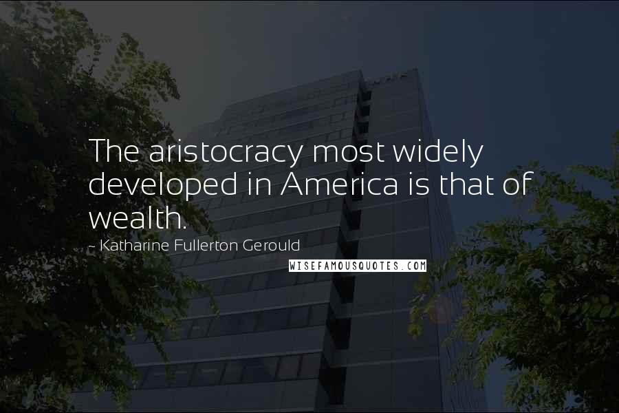 Katharine Fullerton Gerould Quotes: The aristocracy most widely developed in America is that of wealth.