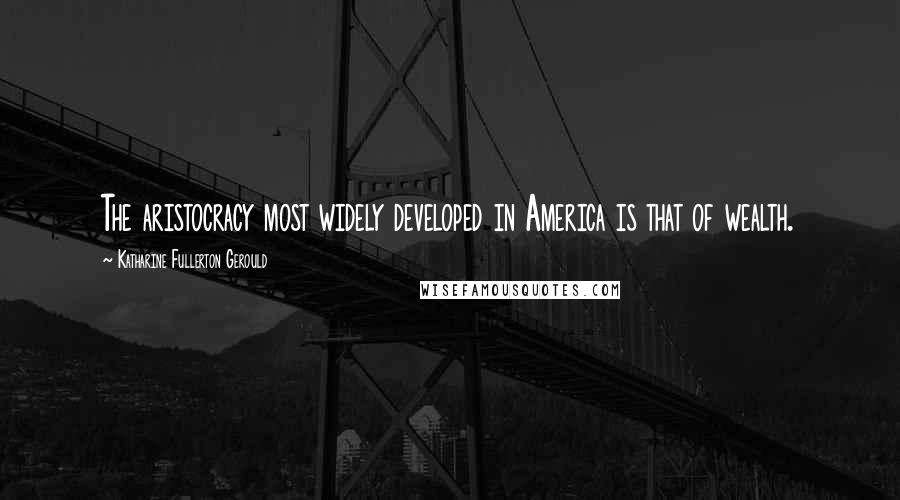 Katharine Fullerton Gerould Quotes: The aristocracy most widely developed in America is that of wealth.