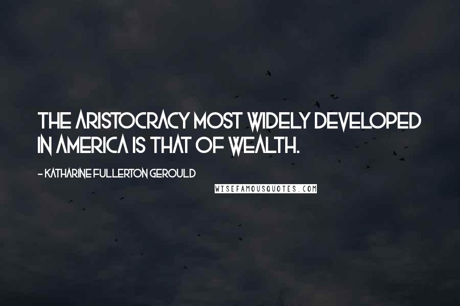 Katharine Fullerton Gerould Quotes: The aristocracy most widely developed in America is that of wealth.