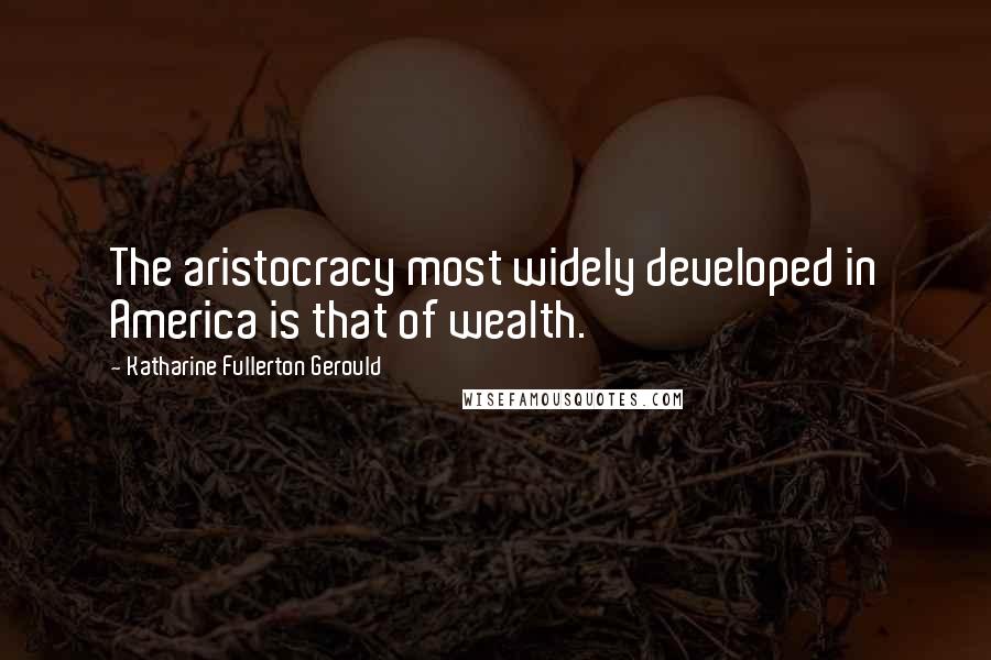 Katharine Fullerton Gerould Quotes: The aristocracy most widely developed in America is that of wealth.