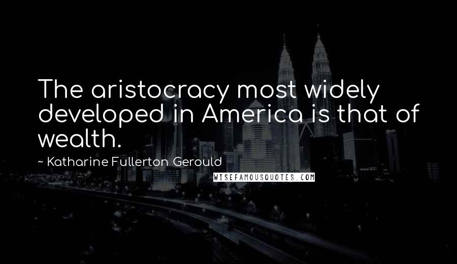 Katharine Fullerton Gerould Quotes: The aristocracy most widely developed in America is that of wealth.