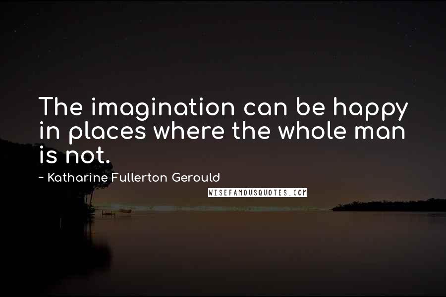 Katharine Fullerton Gerould Quotes: The imagination can be happy in places where the whole man is not.