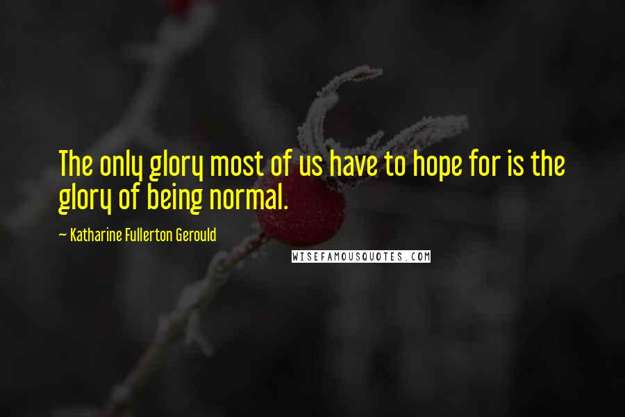 Katharine Fullerton Gerould Quotes: The only glory most of us have to hope for is the glory of being normal.