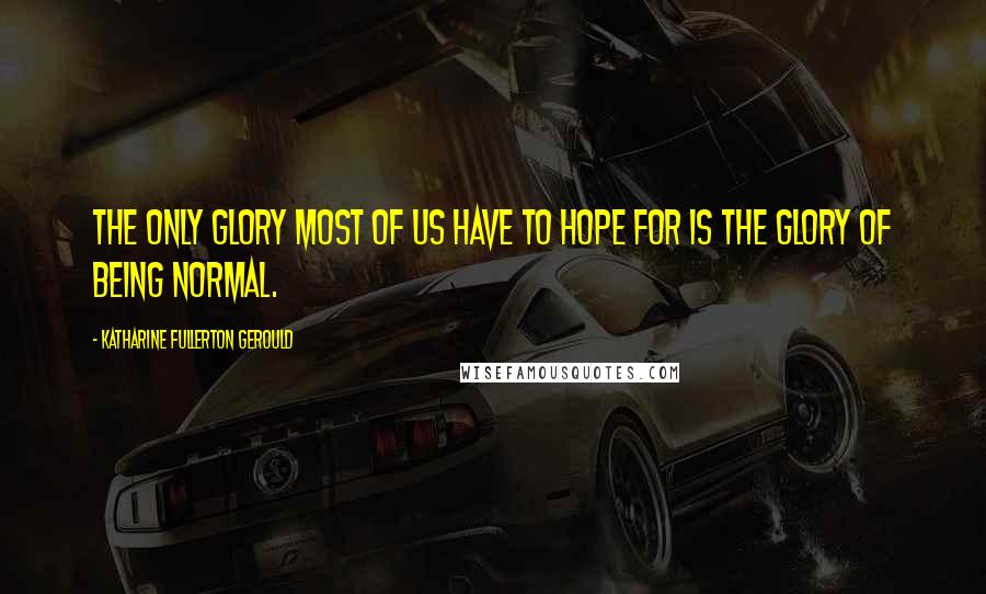 Katharine Fullerton Gerould Quotes: The only glory most of us have to hope for is the glory of being normal.