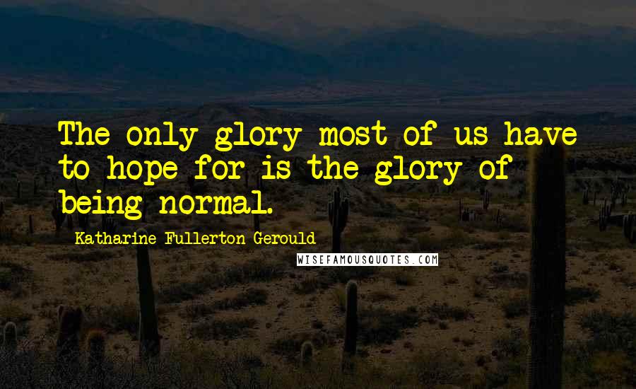 Katharine Fullerton Gerould Quotes: The only glory most of us have to hope for is the glory of being normal.