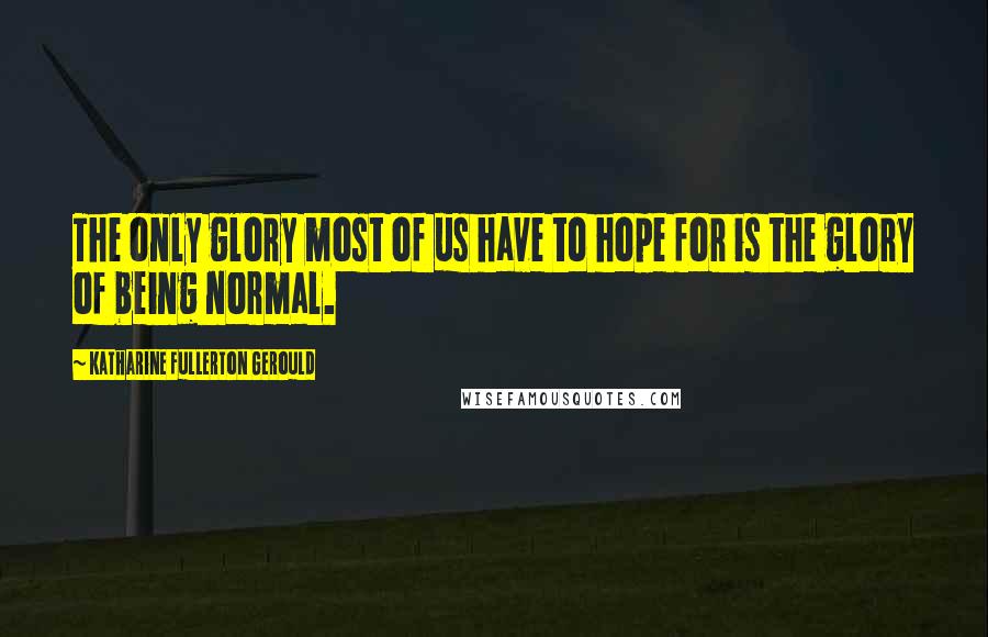 Katharine Fullerton Gerould Quotes: The only glory most of us have to hope for is the glory of being normal.