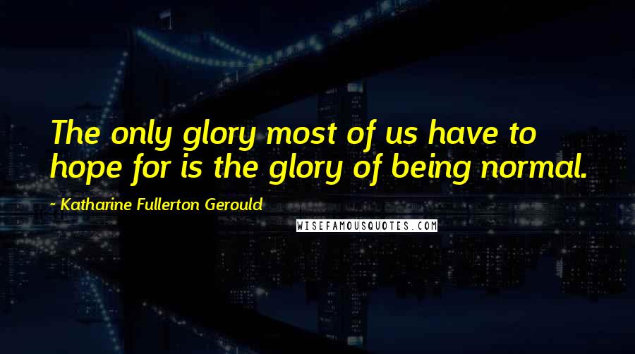 Katharine Fullerton Gerould Quotes: The only glory most of us have to hope for is the glory of being normal.