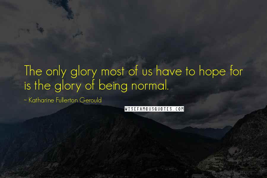 Katharine Fullerton Gerould Quotes: The only glory most of us have to hope for is the glory of being normal.