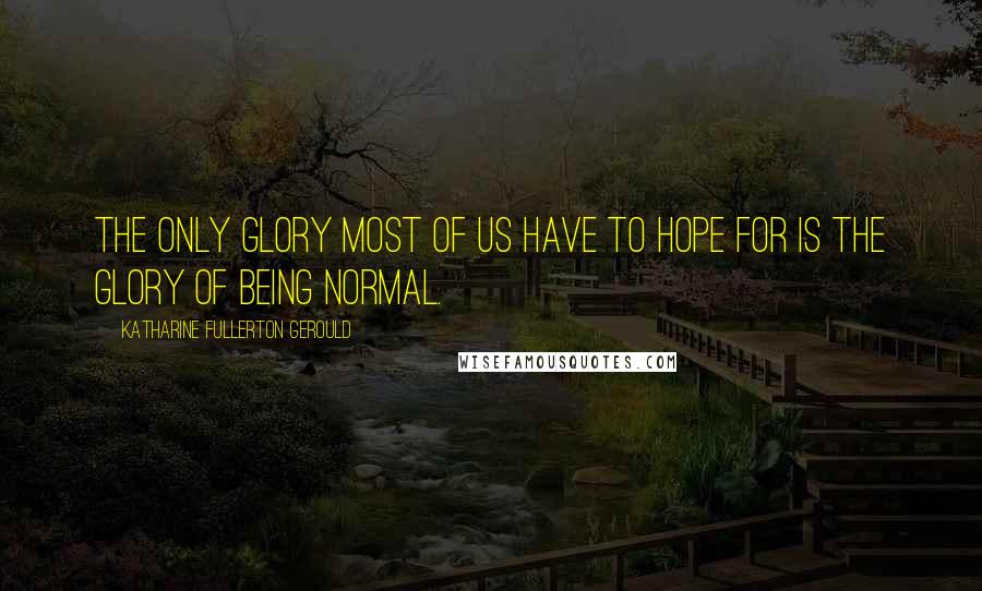 Katharine Fullerton Gerould Quotes: The only glory most of us have to hope for is the glory of being normal.