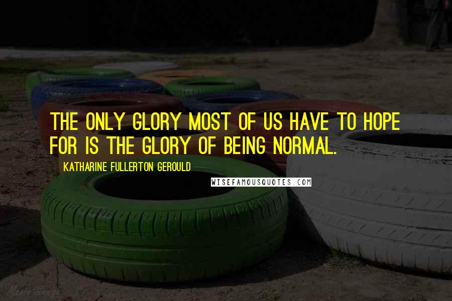 Katharine Fullerton Gerould Quotes: The only glory most of us have to hope for is the glory of being normal.