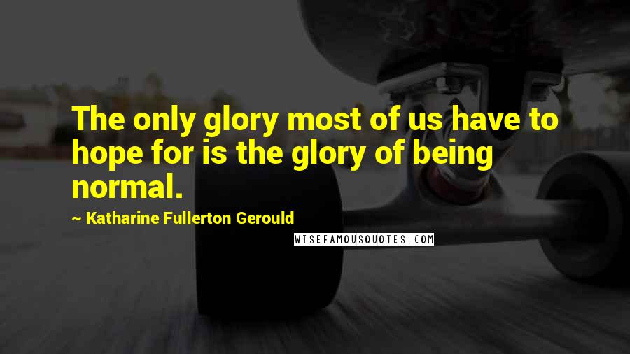 Katharine Fullerton Gerould Quotes: The only glory most of us have to hope for is the glory of being normal.