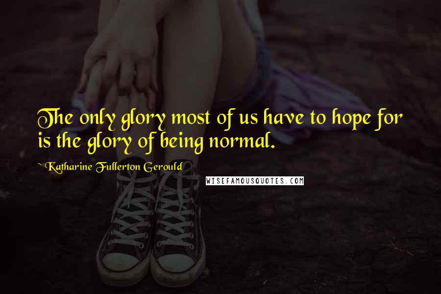 Katharine Fullerton Gerould Quotes: The only glory most of us have to hope for is the glory of being normal.