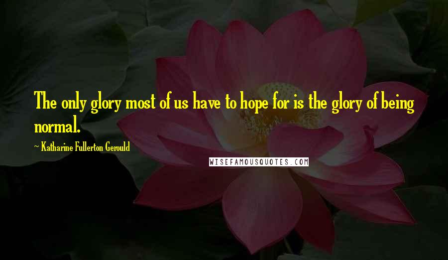 Katharine Fullerton Gerould Quotes: The only glory most of us have to hope for is the glory of being normal.