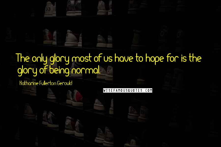 Katharine Fullerton Gerould Quotes: The only glory most of us have to hope for is the glory of being normal.