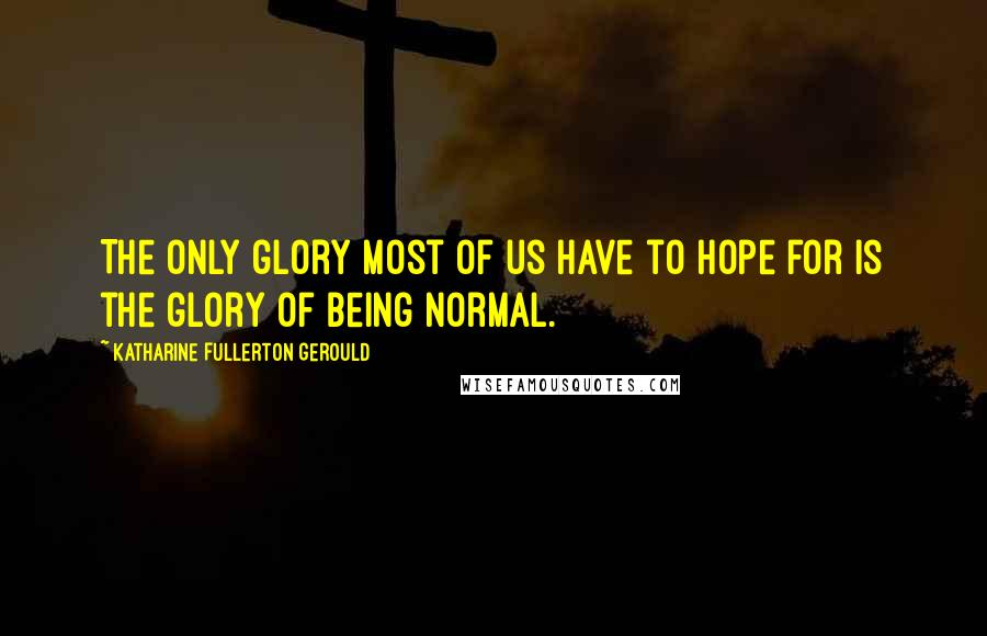 Katharine Fullerton Gerould Quotes: The only glory most of us have to hope for is the glory of being normal.