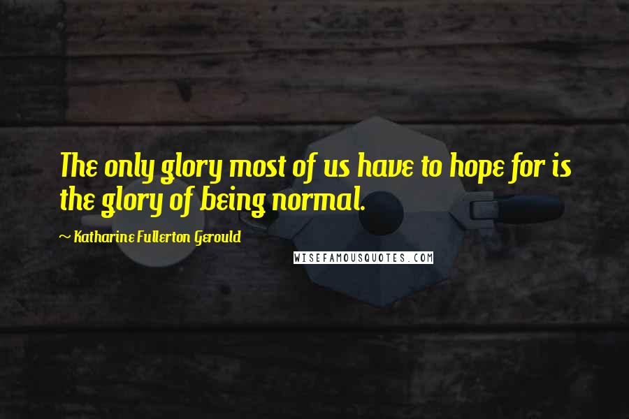 Katharine Fullerton Gerould Quotes: The only glory most of us have to hope for is the glory of being normal.