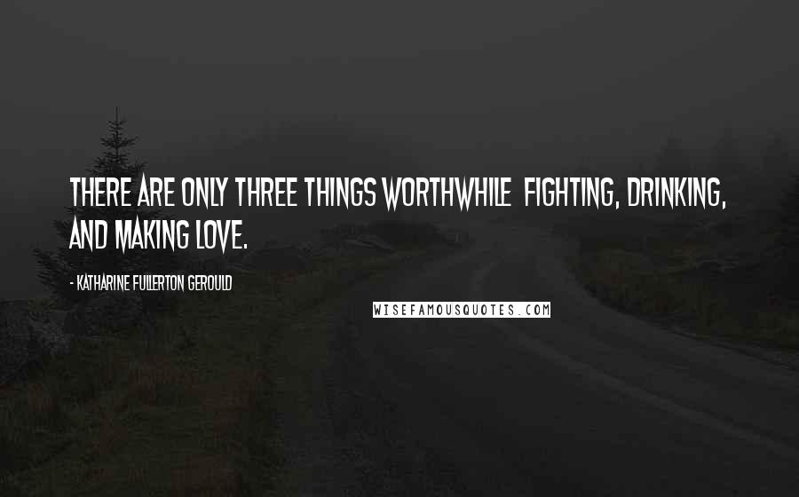 Katharine Fullerton Gerould Quotes: There are only three things worthwhile  fighting, drinking, and making love.