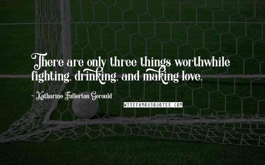 Katharine Fullerton Gerould Quotes: There are only three things worthwhile  fighting, drinking, and making love.