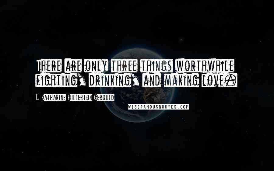 Katharine Fullerton Gerould Quotes: There are only three things worthwhile  fighting, drinking, and making love.