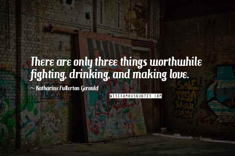 Katharine Fullerton Gerould Quotes: There are only three things worthwhile  fighting, drinking, and making love.
