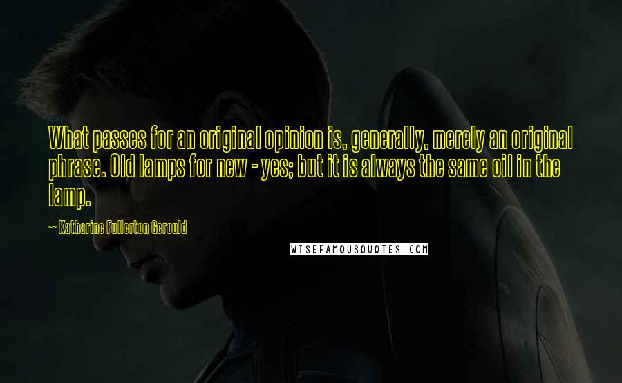 Katharine Fullerton Gerould Quotes: What passes for an original opinion is, generally, merely an original phrase. Old lamps for new - yes; but it is always the same oil in the lamp.