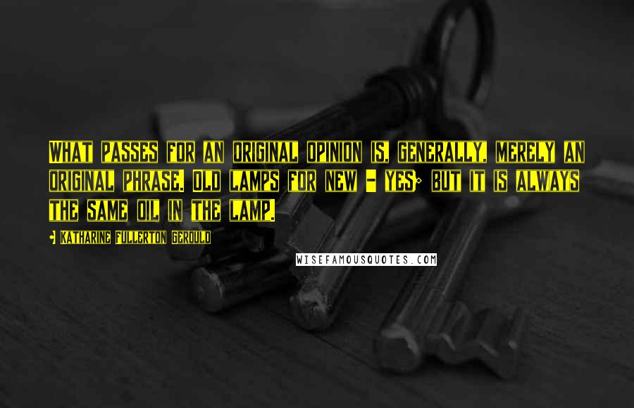 Katharine Fullerton Gerould Quotes: What passes for an original opinion is, generally, merely an original phrase. Old lamps for new - yes; but it is always the same oil in the lamp.