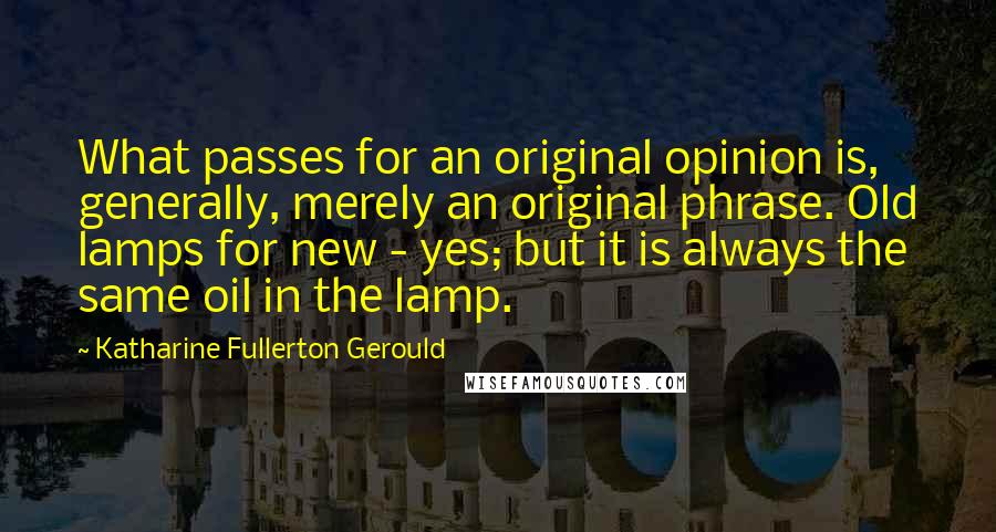 Katharine Fullerton Gerould Quotes: What passes for an original opinion is, generally, merely an original phrase. Old lamps for new - yes; but it is always the same oil in the lamp.