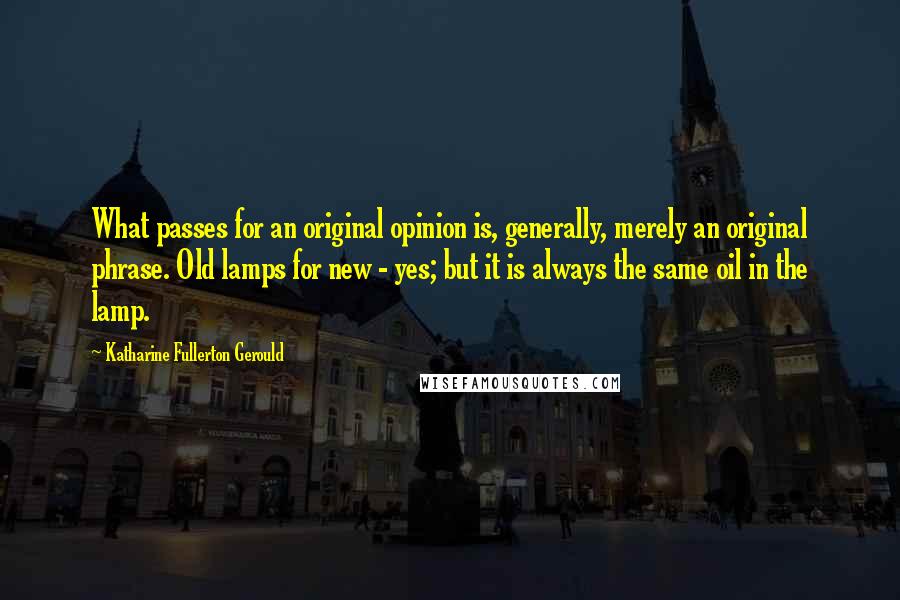 Katharine Fullerton Gerould Quotes: What passes for an original opinion is, generally, merely an original phrase. Old lamps for new - yes; but it is always the same oil in the lamp.