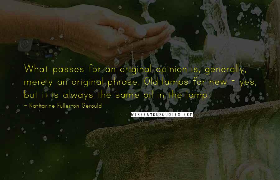 Katharine Fullerton Gerould Quotes: What passes for an original opinion is, generally, merely an original phrase. Old lamps for new - yes; but it is always the same oil in the lamp.