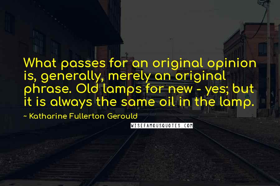 Katharine Fullerton Gerould Quotes: What passes for an original opinion is, generally, merely an original phrase. Old lamps for new - yes; but it is always the same oil in the lamp.