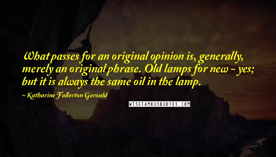 Katharine Fullerton Gerould Quotes: What passes for an original opinion is, generally, merely an original phrase. Old lamps for new - yes; but it is always the same oil in the lamp.