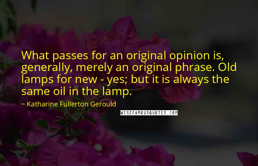 Katharine Fullerton Gerould Quotes: What passes for an original opinion is, generally, merely an original phrase. Old lamps for new - yes; but it is always the same oil in the lamp.