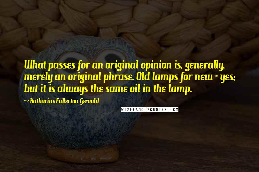 Katharine Fullerton Gerould Quotes: What passes for an original opinion is, generally, merely an original phrase. Old lamps for new - yes; but it is always the same oil in the lamp.