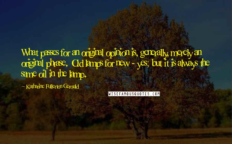 Katharine Fullerton Gerould Quotes: What passes for an original opinion is, generally, merely an original phrase. Old lamps for new - yes; but it is always the same oil in the lamp.