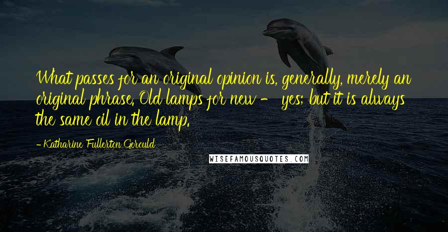 Katharine Fullerton Gerould Quotes: What passes for an original opinion is, generally, merely an original phrase. Old lamps for new - yes; but it is always the same oil in the lamp.