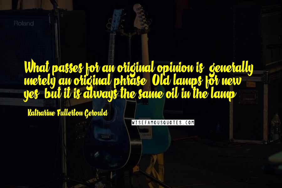 Katharine Fullerton Gerould Quotes: What passes for an original opinion is, generally, merely an original phrase. Old lamps for new - yes; but it is always the same oil in the lamp.