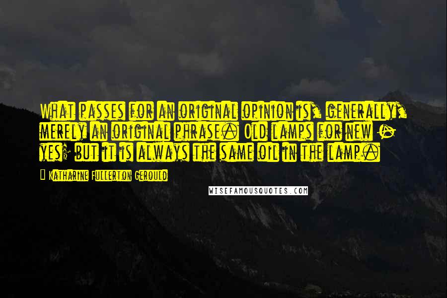 Katharine Fullerton Gerould Quotes: What passes for an original opinion is, generally, merely an original phrase. Old lamps for new - yes; but it is always the same oil in the lamp.