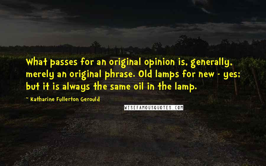 Katharine Fullerton Gerould Quotes: What passes for an original opinion is, generally, merely an original phrase. Old lamps for new - yes; but it is always the same oil in the lamp.