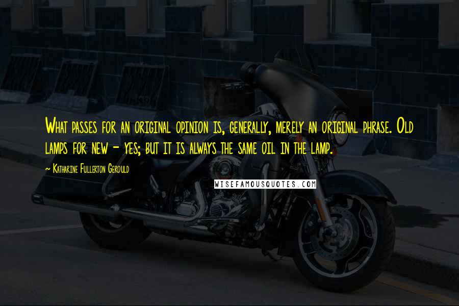 Katharine Fullerton Gerould Quotes: What passes for an original opinion is, generally, merely an original phrase. Old lamps for new - yes; but it is always the same oil in the lamp.