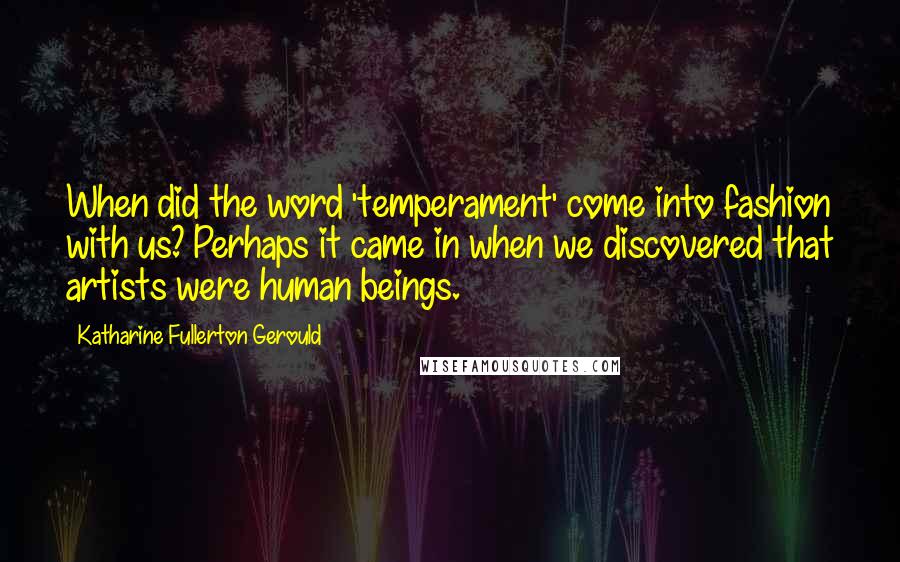 Katharine Fullerton Gerould Quotes: When did the word 'temperament' come into fashion with us? Perhaps it came in when we discovered that artists were human beings.