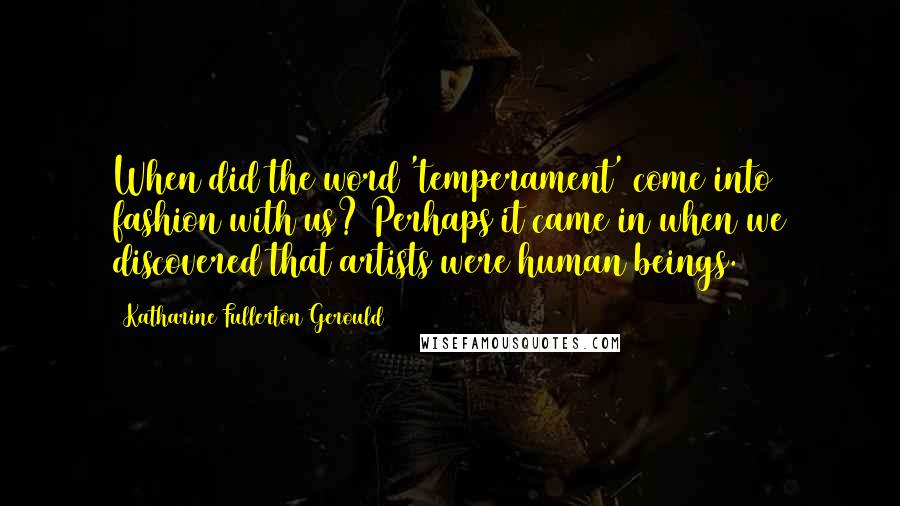 Katharine Fullerton Gerould Quotes: When did the word 'temperament' come into fashion with us? Perhaps it came in when we discovered that artists were human beings.