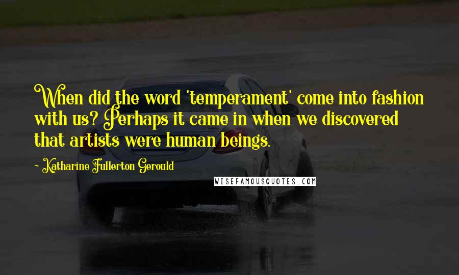 Katharine Fullerton Gerould Quotes: When did the word 'temperament' come into fashion with us? Perhaps it came in when we discovered that artists were human beings.