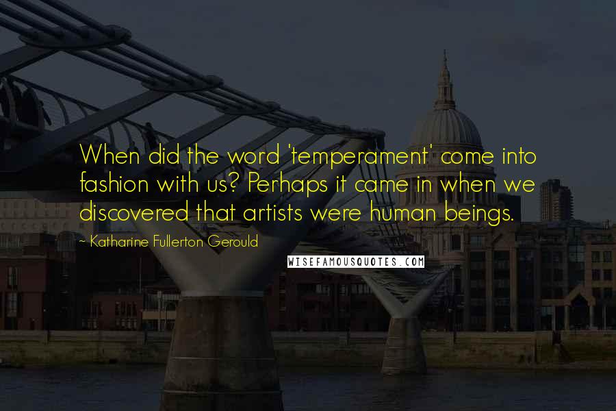 Katharine Fullerton Gerould Quotes: When did the word 'temperament' come into fashion with us? Perhaps it came in when we discovered that artists were human beings.