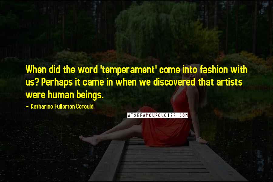 Katharine Fullerton Gerould Quotes: When did the word 'temperament' come into fashion with us? Perhaps it came in when we discovered that artists were human beings.