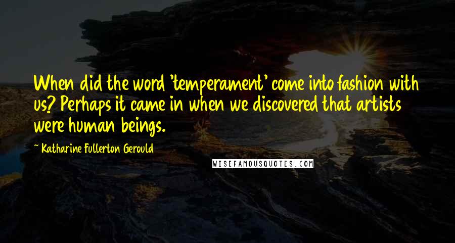 Katharine Fullerton Gerould Quotes: When did the word 'temperament' come into fashion with us? Perhaps it came in when we discovered that artists were human beings.